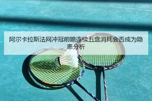 阿尔卡拉斯法网冲冠前瞻连续五盘消耗会否成为隐患分析